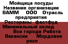 Мойщица посуды › Название организации ­ ВАММ  , ООО › Отрасль предприятия ­ Рестораны, фастфуд › Минимальный оклад ­ 15 000 - Все города Работа » Вакансии   . Мордовия респ.